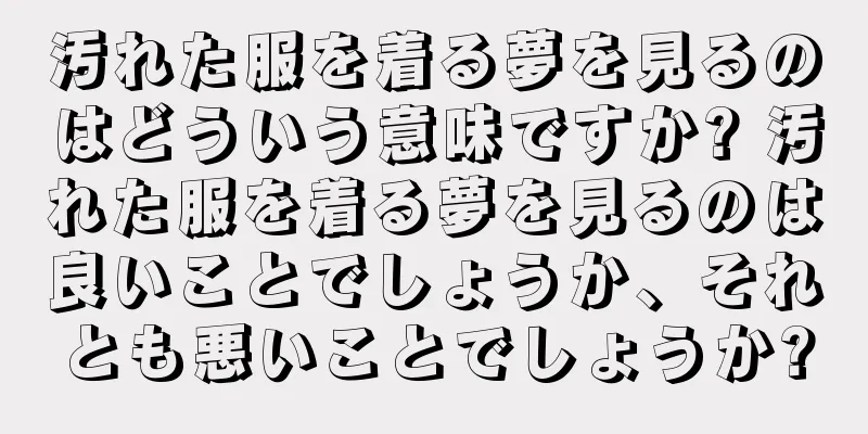 汚れた服を着る夢を見るのはどういう意味ですか? 汚れた服を着る夢を見るのは良いことでしょうか、それとも悪いことでしょうか?