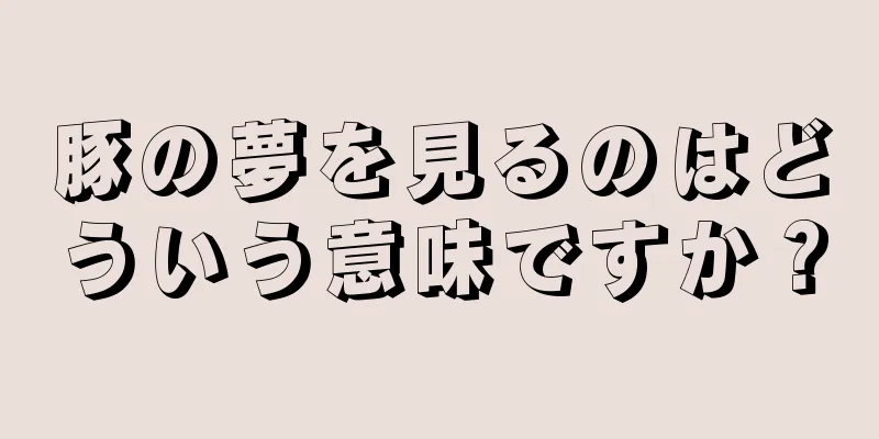 豚の夢を見るのはどういう意味ですか？