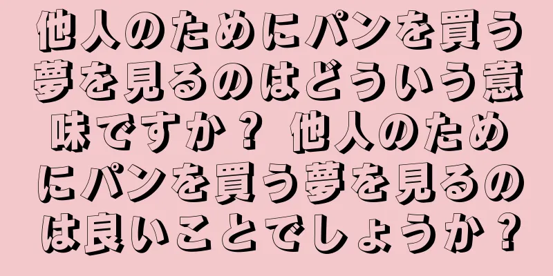 他人のためにパンを買う夢を見るのはどういう意味ですか？ 他人のためにパンを買う夢を見るのは良いことでしょうか？