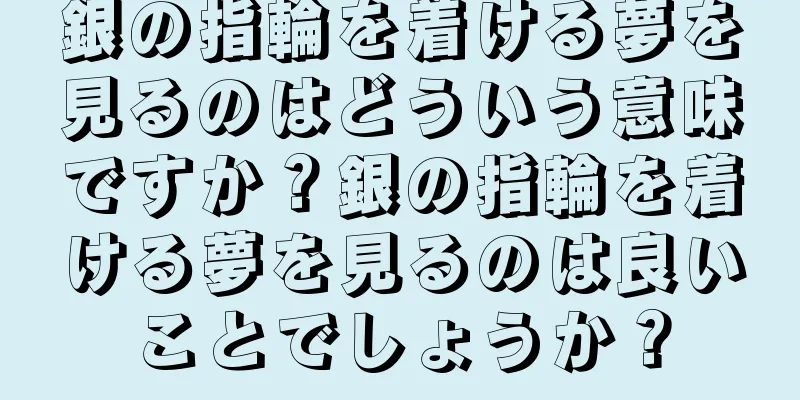 銀の指輪を着ける夢を見るのはどういう意味ですか？銀の指輪を着ける夢を見るのは良いことでしょうか？