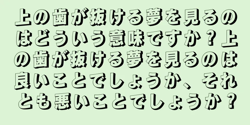 上の歯が抜ける夢を見るのはどういう意味ですか？上の歯が抜ける夢を見るのは良いことでしょうか、それとも悪いことでしょうか？