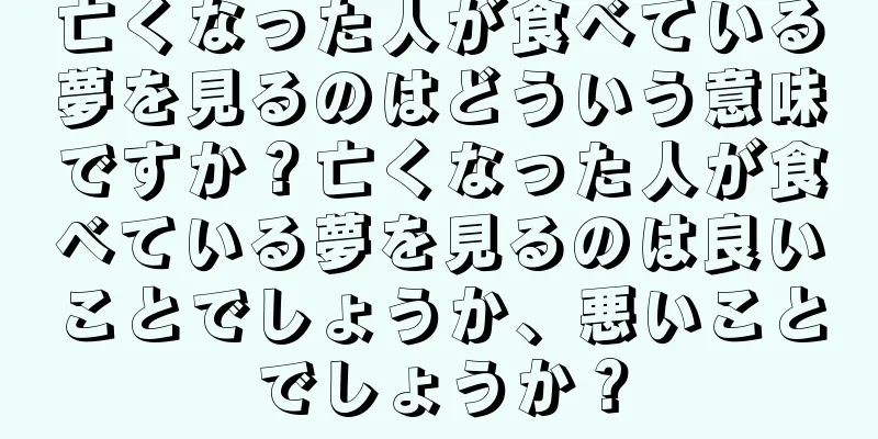 亡くなった人が食べている夢を見るのはどういう意味ですか？亡くなった人が食べている夢を見るのは良いことでしょうか、悪いことでしょうか？