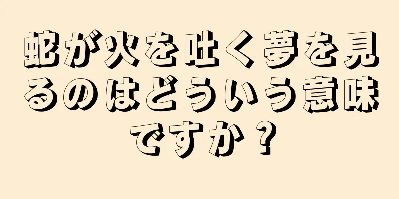 蛇が火を吐く夢を見るのはどういう意味ですか？