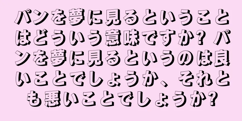 パンを夢に見るということはどういう意味ですか? パンを夢に見るというのは良いことでしょうか、それとも悪いことでしょうか?