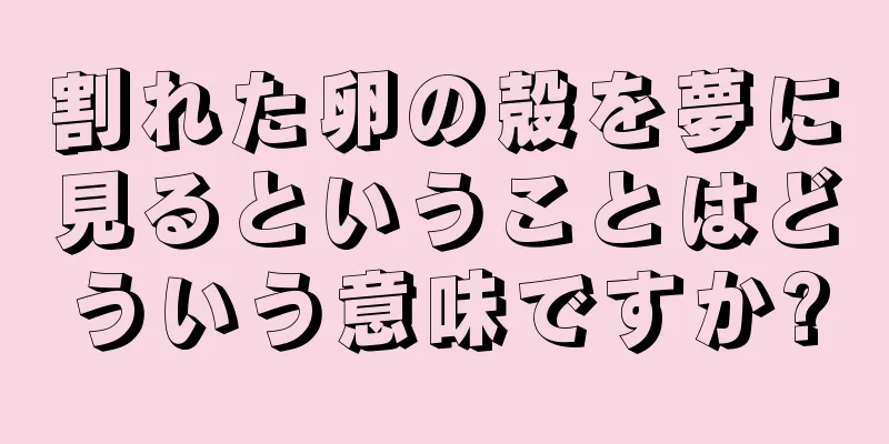 割れた卵の殻を夢に見るということはどういう意味ですか?