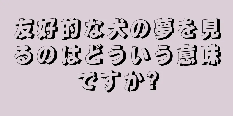 友好的な犬の夢を見るのはどういう意味ですか?