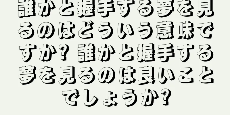 誰かと握手する夢を見るのはどういう意味ですか? 誰かと握手する夢を見るのは良いことでしょうか?