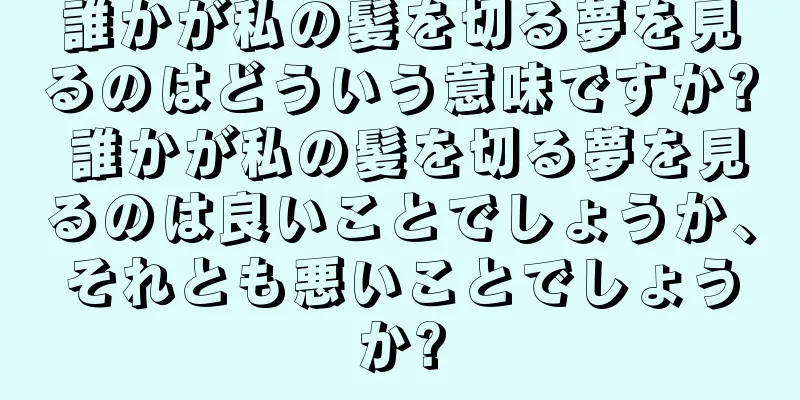 誰かが私の髪を切る夢を見るのはどういう意味ですか? 誰かが私の髪を切る夢を見るのは良いことでしょうか、それとも悪いことでしょうか?