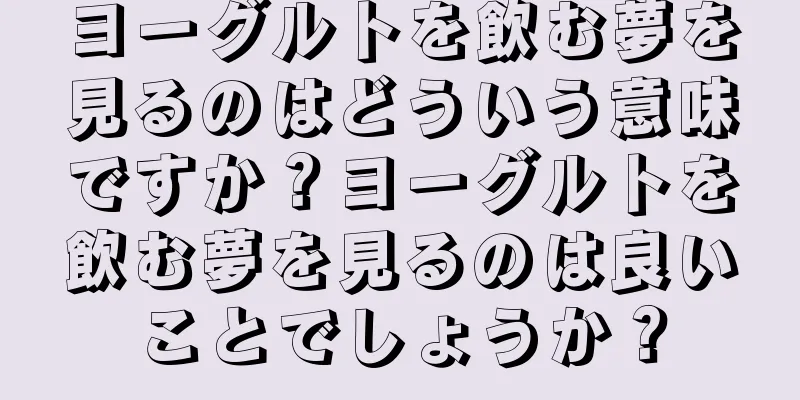 ヨーグルトを飲む夢を見るのはどういう意味ですか？ヨーグルトを飲む夢を見るのは良いことでしょうか？