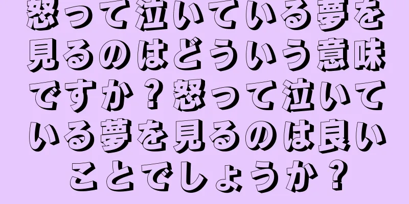 怒って泣いている夢を見るのはどういう意味ですか？怒って泣いている夢を見るのは良いことでしょうか？