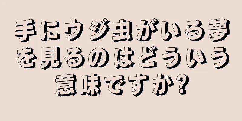 手にウジ虫がいる夢を見るのはどういう意味ですか?