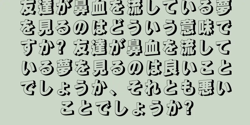 友達が鼻血を流している夢を見るのはどういう意味ですか? 友達が鼻血を流している夢を見るのは良いことでしょうか、それとも悪いことでしょうか?