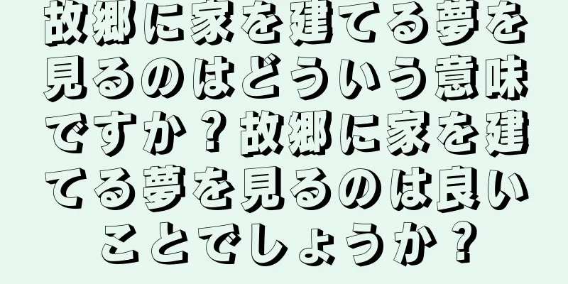 故郷に家を建てる夢を見るのはどういう意味ですか？故郷に家を建てる夢を見るのは良いことでしょうか？