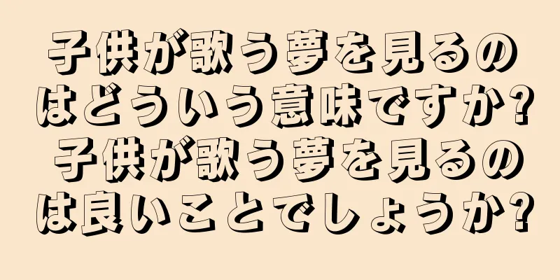 子供が歌う夢を見るのはどういう意味ですか? 子供が歌う夢を見るのは良いことでしょうか?