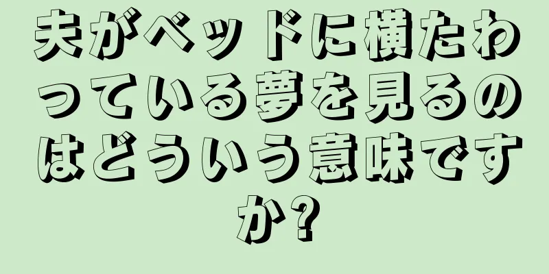 夫がベッドに横たわっている夢を見るのはどういう意味ですか?