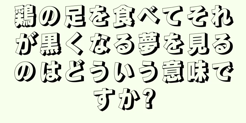 鶏の足を食べてそれが黒くなる夢を見るのはどういう意味ですか?