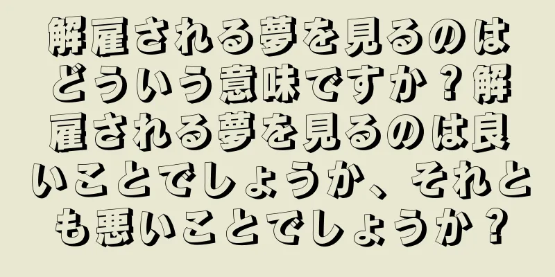 解雇される夢を見るのはどういう意味ですか？解雇される夢を見るのは良いことでしょうか、それとも悪いことでしょうか？