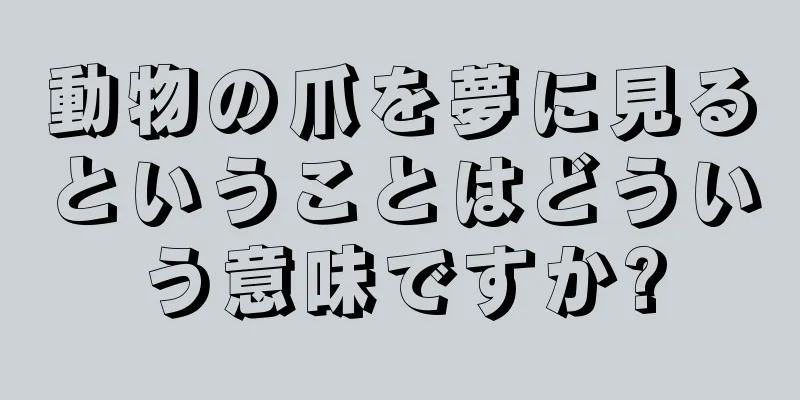 動物の爪を夢に見るということはどういう意味ですか?