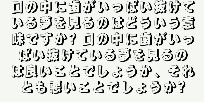 口の中に歯がいっぱい抜けている夢を見るのはどういう意味ですか? 口の中に歯がいっぱい抜けている夢を見るのは良いことでしょうか、それとも悪いことでしょうか?