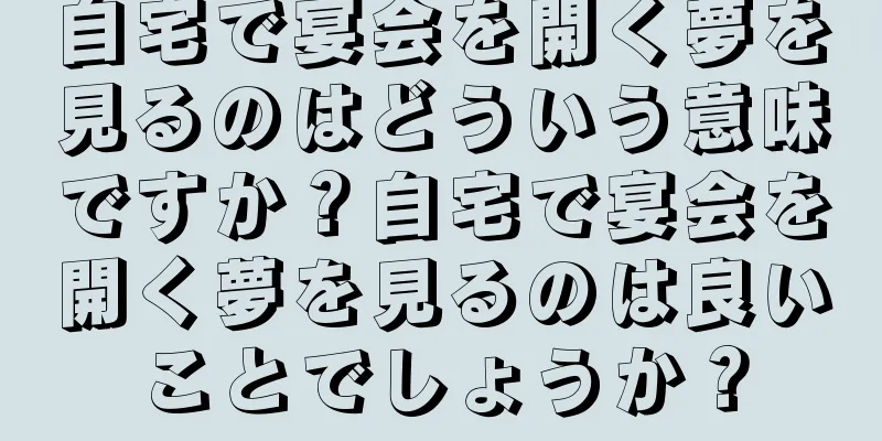 自宅で宴会を開く夢を見るのはどういう意味ですか？自宅で宴会を開く夢を見るのは良いことでしょうか？