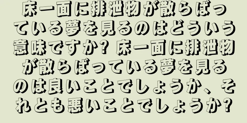 床一面に排泄物が散らばっている夢を見るのはどういう意味ですか? 床一面に排泄物が散らばっている夢を見るのは良いことでしょうか、それとも悪いことでしょうか?