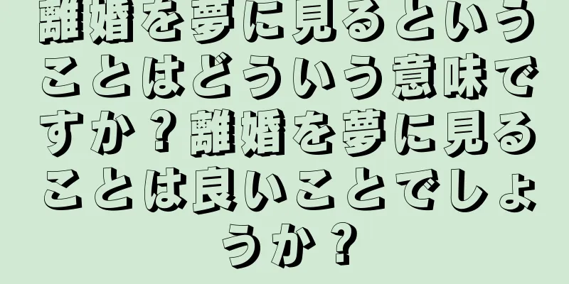 離婚を夢に見るということはどういう意味ですか？離婚を夢に見ることは良いことでしょうか？