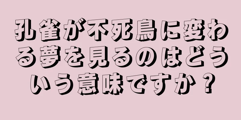 孔雀が不死鳥に変わる夢を見るのはどういう意味ですか？
