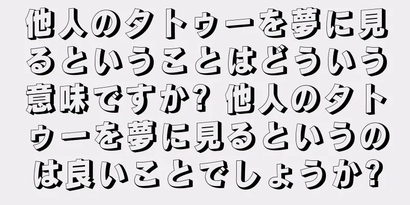 他人のタトゥーを夢に見るということはどういう意味ですか? 他人のタトゥーを夢に見るというのは良いことでしょうか?