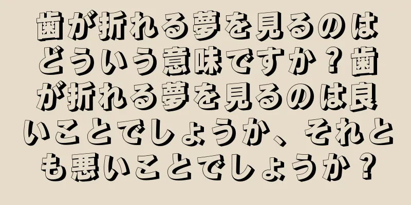歯が折れる夢を見るのはどういう意味ですか？歯が折れる夢を見るのは良いことでしょうか、それとも悪いことでしょうか？