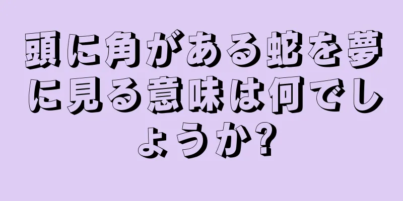 頭に角がある蛇を夢に見る意味は何でしょうか?