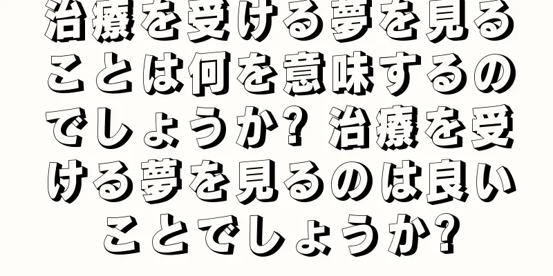 治療を受ける夢を見ることは何を意味するのでしょうか? 治療を受ける夢を見るのは良いことでしょうか?