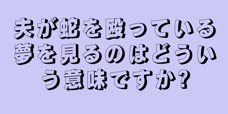 夫が蛇を殴っている夢を見るのはどういう意味ですか?