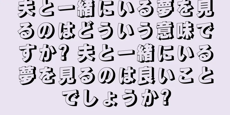 夫と一緒にいる夢を見るのはどういう意味ですか? 夫と一緒にいる夢を見るのは良いことでしょうか?