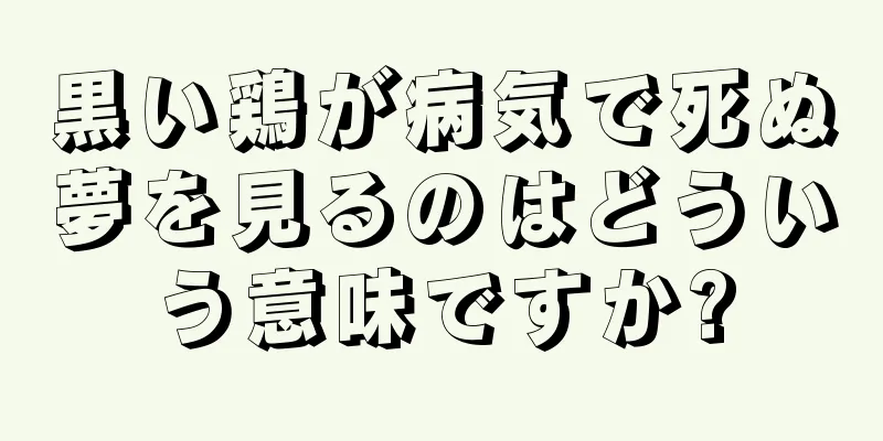 黒い鶏が病気で死ぬ夢を見るのはどういう意味ですか?