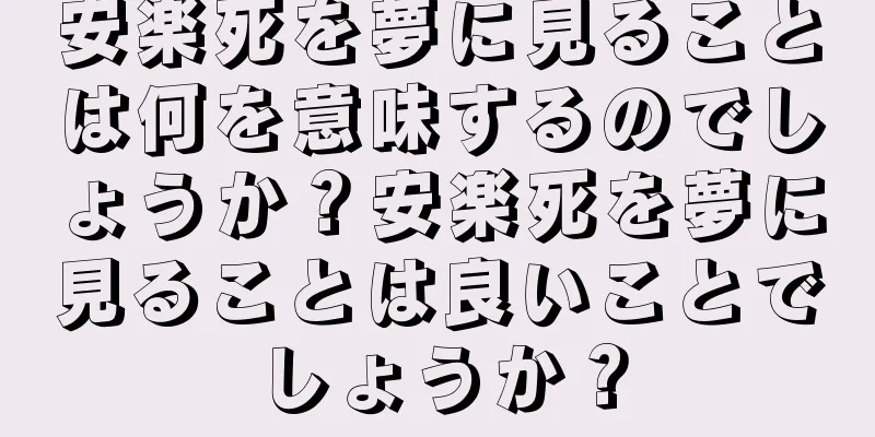 安楽死を夢に見ることは何を意味するのでしょうか？安楽死を夢に見ることは良いことでしょうか？