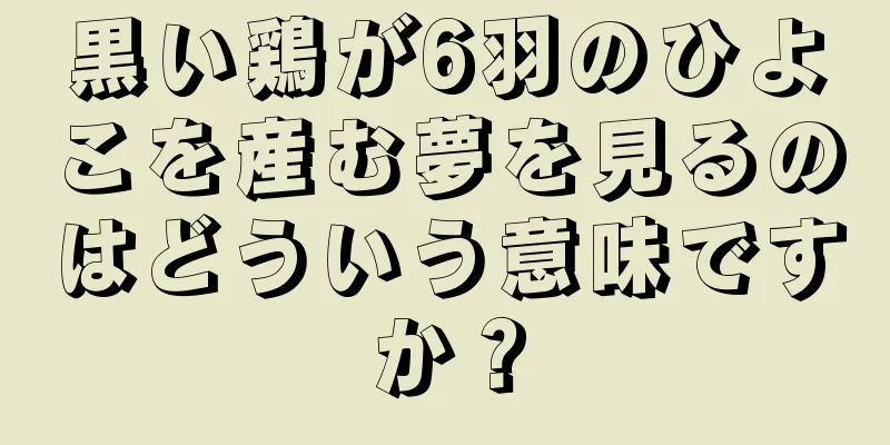 黒い鶏が6羽のひよこを産む夢を見るのはどういう意味ですか？
