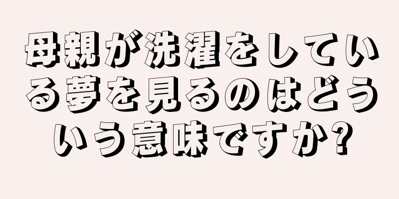 母親が洗濯をしている夢を見るのはどういう意味ですか?