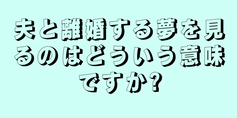 夫と離婚する夢を見るのはどういう意味ですか?