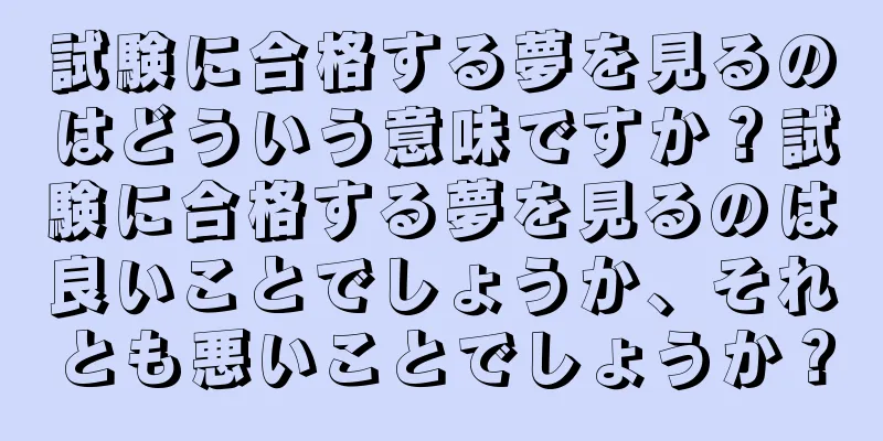 試験に合格する夢を見るのはどういう意味ですか？試験に合格する夢を見るのは良いことでしょうか、それとも悪いことでしょうか？