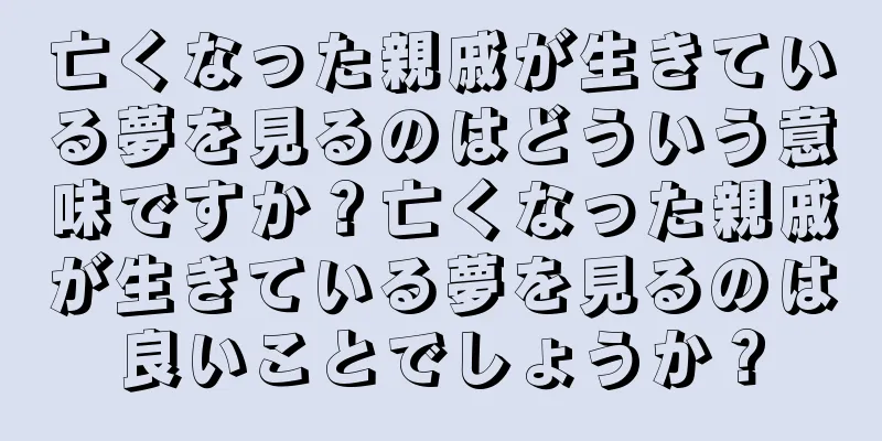 亡くなった親戚が生きている夢を見るのはどういう意味ですか？亡くなった親戚が生きている夢を見るのは良いことでしょうか？