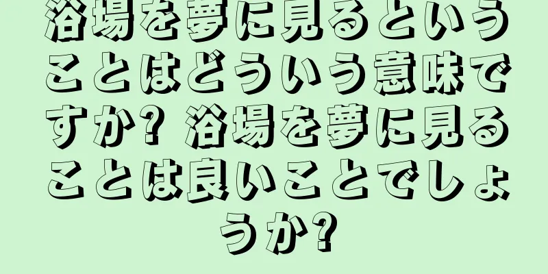 浴場を夢に見るということはどういう意味ですか? 浴場を夢に見ることは良いことでしょうか?
