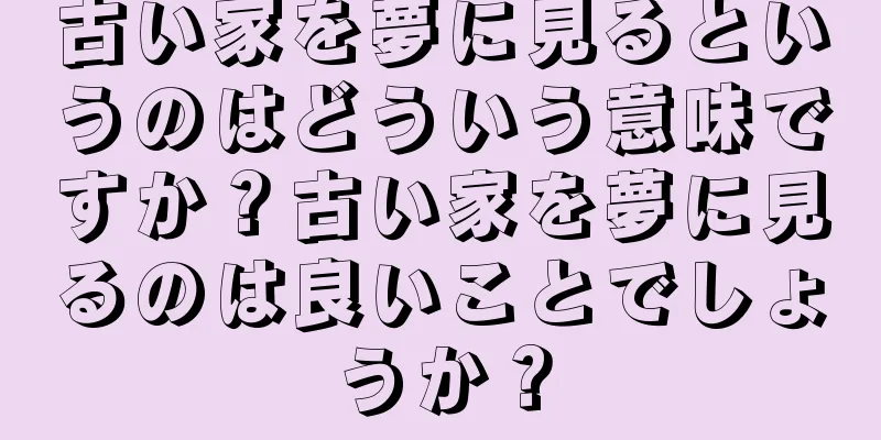 古い家を夢に見るというのはどういう意味ですか？古い家を夢に見るのは良いことでしょうか？