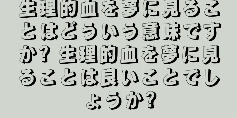 生理的血を夢に見ることはどういう意味ですか? 生理的血を夢に見ることは良いことでしょうか?