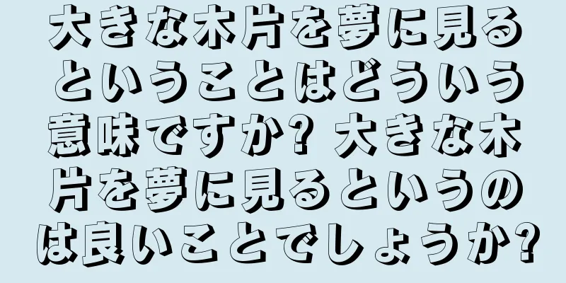 大きな木片を夢に見るということはどういう意味ですか? 大きな木片を夢に見るというのは良いことでしょうか?
