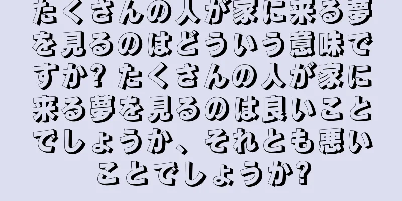 たくさんの人が家に来る夢を見るのはどういう意味ですか? たくさんの人が家に来る夢を見るのは良いことでしょうか、それとも悪いことでしょうか?