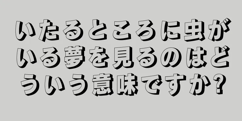 いたるところに虫がいる夢を見るのはどういう意味ですか?