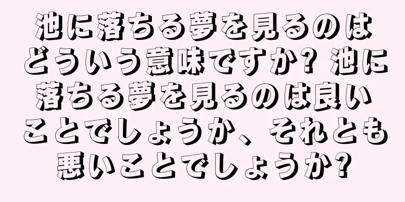 池に落ちる夢を見るのはどういう意味ですか? 池に落ちる夢を見るのは良いことでしょうか、それとも悪いことでしょうか?