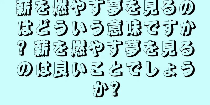 薪を燃やす夢を見るのはどういう意味ですか? 薪を燃やす夢を見るのは良いことでしょうか?