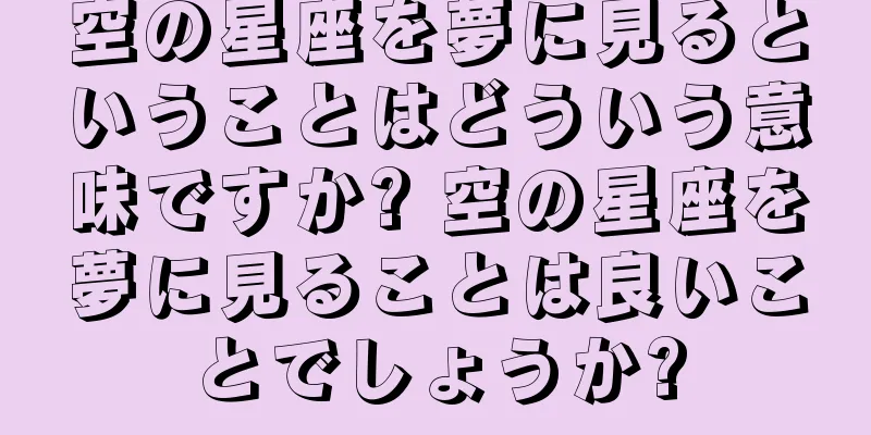 空の星座を夢に見るということはどういう意味ですか? 空の星座を夢に見ることは良いことでしょうか?