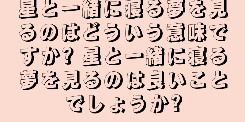 星と一緒に寝る夢を見るのはどういう意味ですか? 星と一緒に寝る夢を見るのは良いことでしょうか?